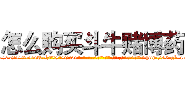 怎么购买斗牛赌博药 (怎么购买斗牛赌博药【电-186x2687x6963-Q278180069元-吉-药-业】我们做的是长期生意,靠的是老客户长期支持 http://sngk.net/s0BeE8
)