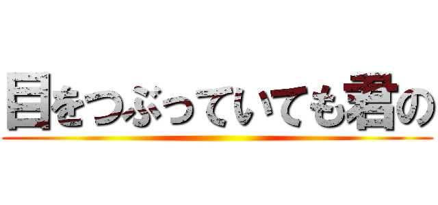 目をつぶっていても君の ()