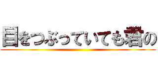 目をつぶっていても君の ()