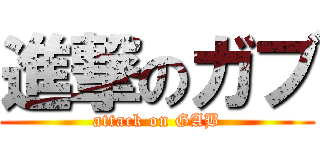 進撃のガブ (attack on GAB)