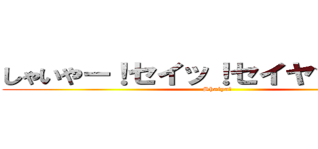 しゃいやー！セイッ！セイヤッ！ハッ！ (Shaiya!)