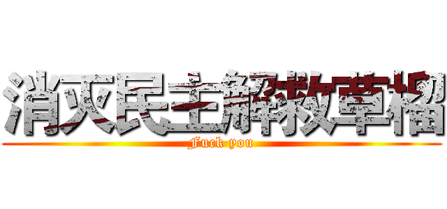 消灭民主解救草榴 (Fuck you)