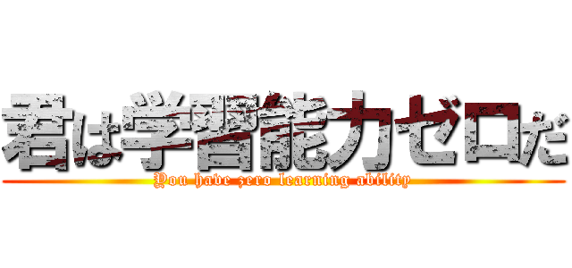君は学習能力ゼロだ (You have zero learning ability)