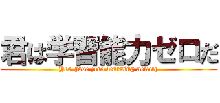 君は学習能力ゼロだ (You have zero learning ability)