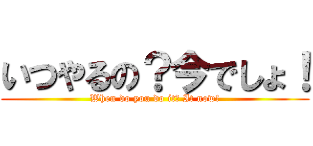 いつやるの？今でしょ！ (When do you do it? It now!)