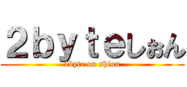 ２ｂｙｔｅしぉん (2byte on shion)