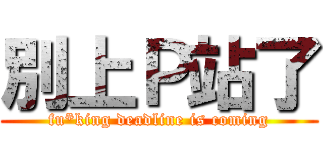 別上Ｐ站了 (fu*king deadline is coming)
