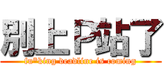 別上Ｐ站了 (fu*king deadline is coming)