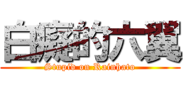 白癡的六翼 (Stupid on Rainhato)