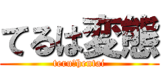 てるは変態 (teru＝hentai)