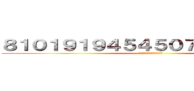 ８１０１９１９４５４５０７２１１４５１４ (ちんこおおおおおおおおお)