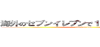 海外のセブンイレブンで１００ドル使ってみた (attack on titan)