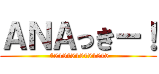 ＡＮＡっきー！ ( 45454545454545)