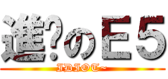 進擊のＥ５ (IDIOT~)