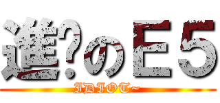 進擊のＥ５ (IDIOT~)