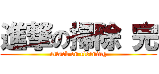 進撃の掃除 完 (attack on cleaning)