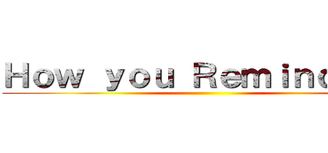 Ｈｏｗ ｙｏｕ Ｒｅｍｉｎｄ ｍｅ ()