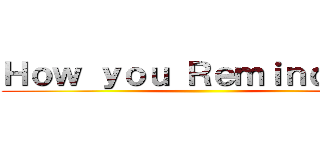 Ｈｏｗ ｙｏｕ Ｒｅｍｉｎｄ ｍｅ ()