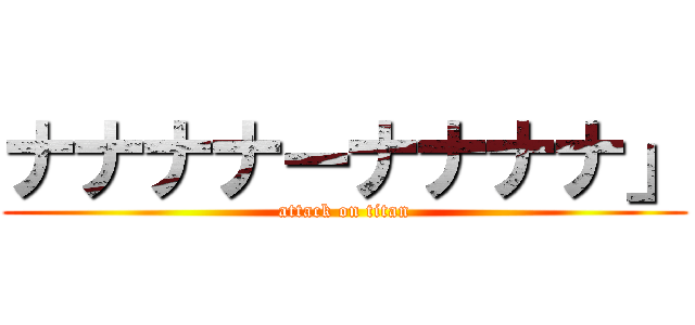 ナナナナーナナナナ」 (attack on titan)