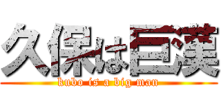 久保は巨漢 (kubo is a big man)