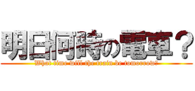 明日何時の電車？ (What time will the train be tomorrow?)