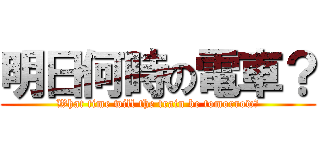 明日何時の電車？ (What time will the train be tomorrow?)