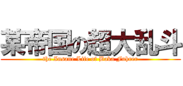 某帝国の超大乱斗 (the Insane Life of Baka Fuhrer)