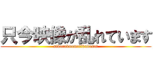 只今映像が乱れています (sibarakuomatikudasai)