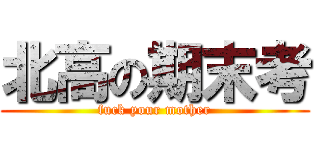 北高の期末考 (fuck your mother)