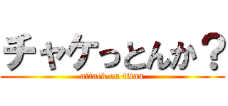 チャケっとんか？ (attack on titan)