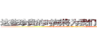 这些珍贵的时刻将为我们洒下一道光 (These moments will shine a light)