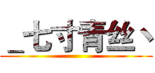 ＿七寸青丝丶 ()