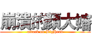 崩潰的顏大嬸 (attack on BigHead)