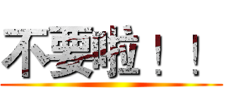 不要啦 ！！ ()