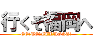 行くぞ福岡へ (GO!TO!FUKUOKA!)