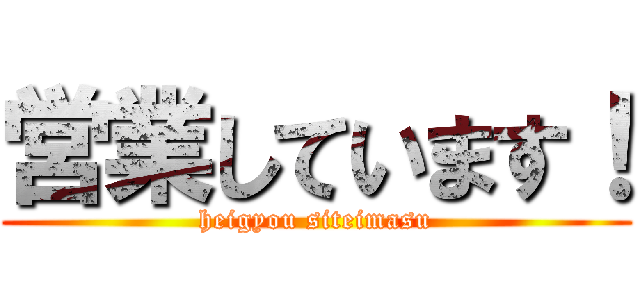 営業しています！ (heigyou siteimasu)