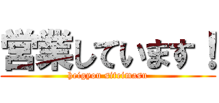 営業しています！ (heigyou siteimasu)