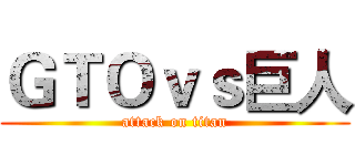 ＧＴＯｖｓ巨人 (attack on titan)