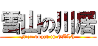 雪山の川居 (snou board in GALA)