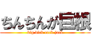 ちんちんが巨根 (big dick cock jack)
