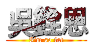 吳銓恩 (I'm so fat)