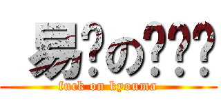  易烦の罗炜铭 (fuck on kyouma)