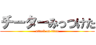 チーターみっつけた (attack on titan)