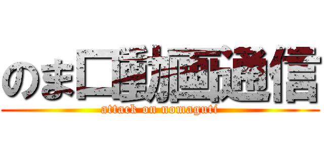 のま口動画通信 (attack on nomaguti)