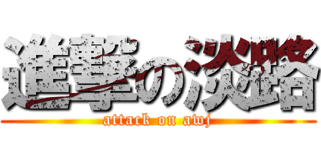 進撃の淡路 (attack on awj)