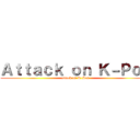 Ａｔｔａｃｋ ｏｎ Ｋ－Ｐｏｐ (attack on K-Pop)