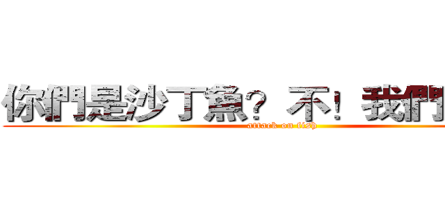你們是沙丁魚？不！我們是漁夫 (attack on fish)