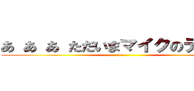 あ あ あ ただいまマイクのテスト中 ()