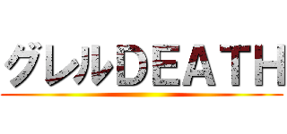 グレルＤＥＡＴＨ ()