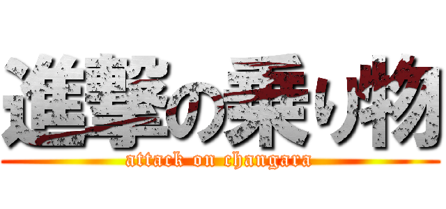 進撃の乗り物 (attack on changara)